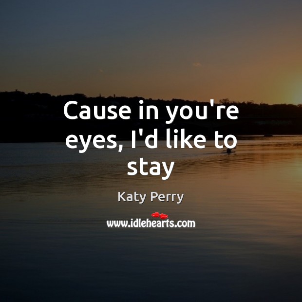 Cause in you’re eyes, I’d like to stay Katy Perry Picture Quote