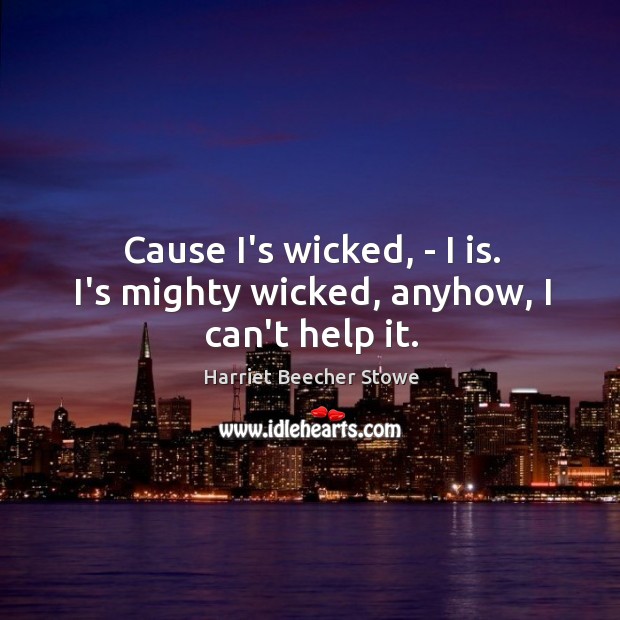 Cause I’s wicked, – I is. I’s mighty wicked, anyhow, I can’t help it. Harriet Beecher Stowe Picture Quote