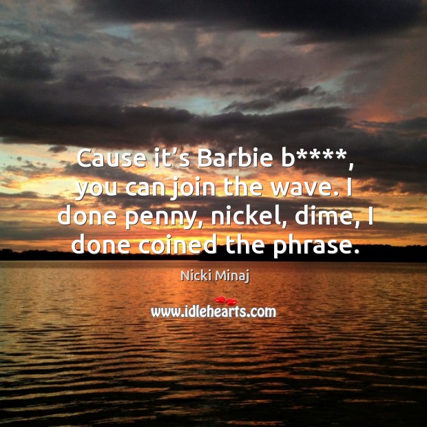 Cause it’s barbie b****, you can join the wave. I done penny, nickel, dime, I done coined the phrase. Image