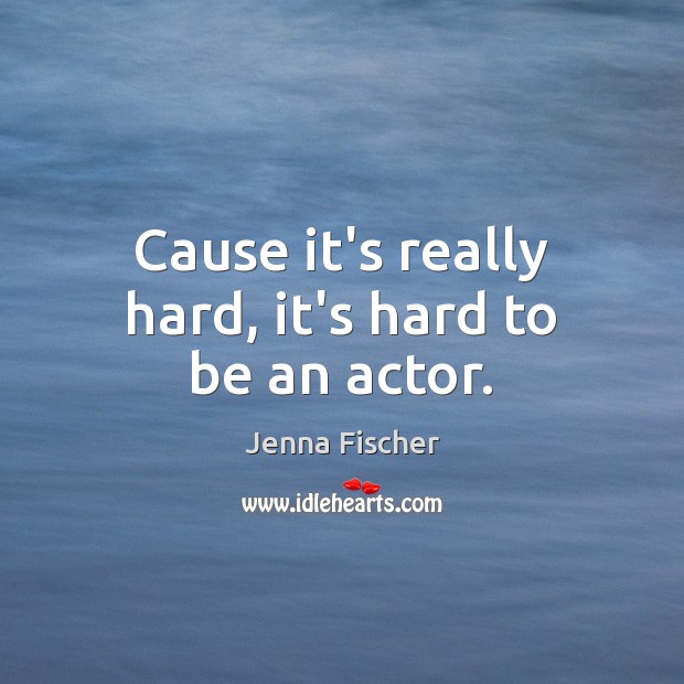 Cause it’s really hard, it’s hard to be an actor. Jenna Fischer Picture Quote