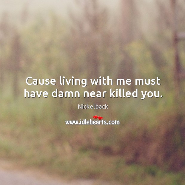 Cause living with me must have damn near killed you. Nickelback Picture Quote