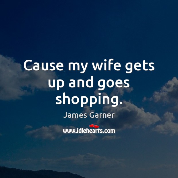 Cause my wife gets up and goes shopping. James Garner Picture Quote