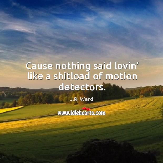 Cause nothing said lovin’ like a shitload of motion detectors. J.R. Ward Picture Quote