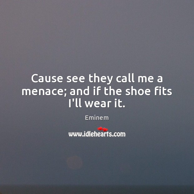 Cause see they call me a menace; and if the shoe fits I’ll wear it. Image