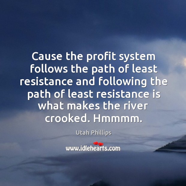 Cause the profit system follows the path of least resistance and following Utah Phillips Picture Quote