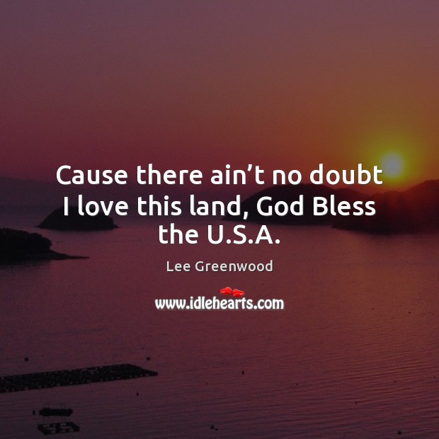 Cause there ain’t no doubt I love this land, God Bless the U.S.A. Lee Greenwood Picture Quote