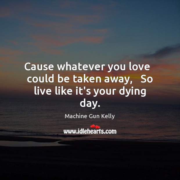 Cause whatever you love   could be taken away,   So live like it’s your dying day. Machine Gun Kelly Picture Quote