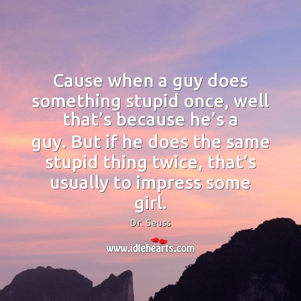 Cause when a guy does something stupid once, well that’s because Dr. Seuss Picture Quote
