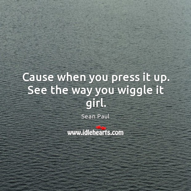 Cause when you press it up. See the way you wiggle it girl. Sean Paul Picture Quote