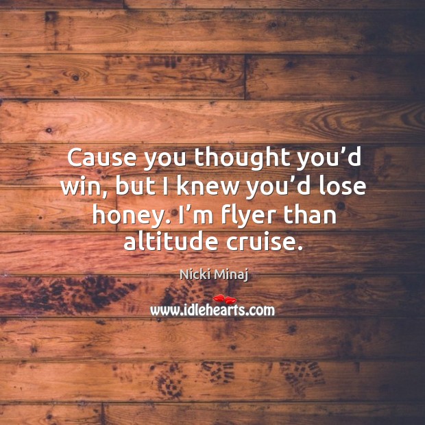 Cause you thought you’d win, but I knew you’d lose honey. I’m flyer than altitude cruise. Image