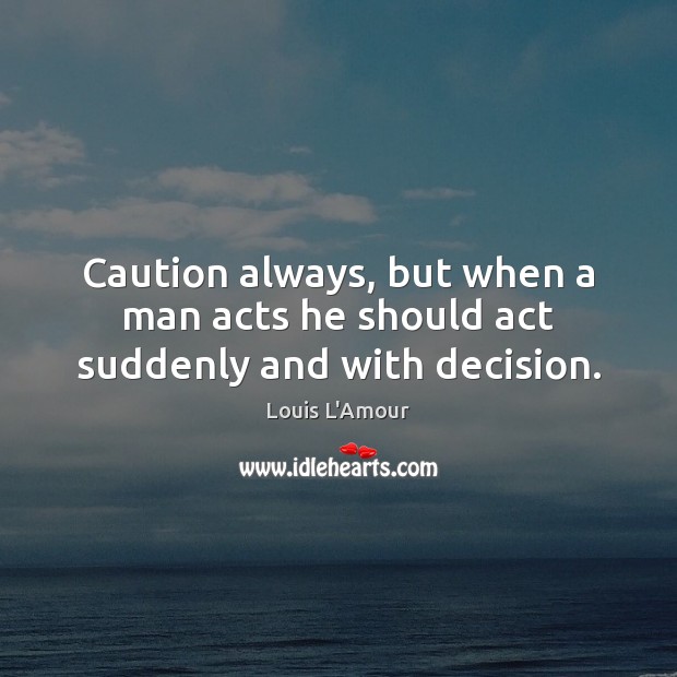 Caution always, but when a man acts he should act suddenly and with decision. Louis L’Amour Picture Quote