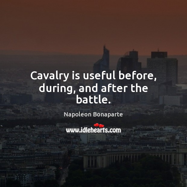 Cavalry is useful before, during, and after the battle. Napoleon Bonaparte Picture Quote