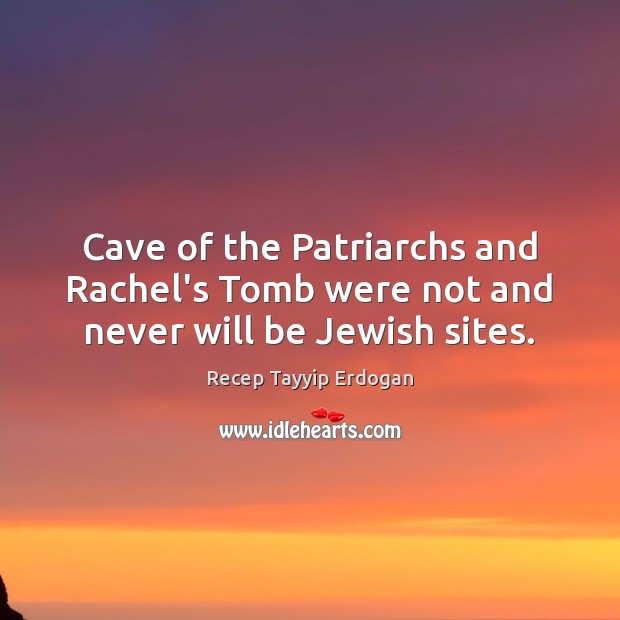 Cave of the Patriarchs and Rachel’s Tomb were not and never will be Jewish sites. Recep Tayyip Erdogan Picture Quote