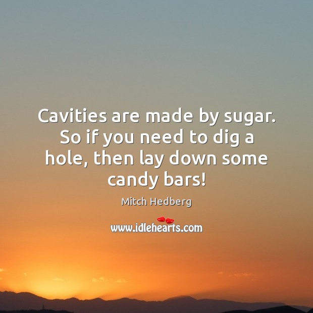 Cavities are made by sugar. So if you need to dig a hole, then lay down some candy bars! Mitch Hedberg Picture Quote
