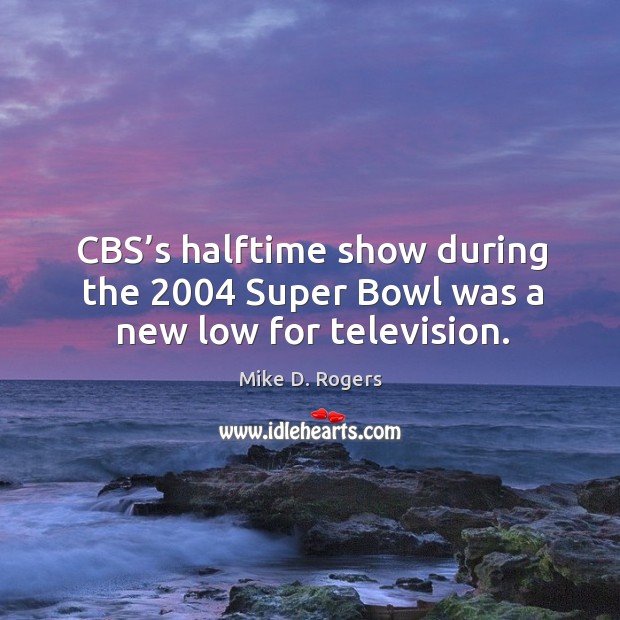 Cbs’s halftime show during the 2004 super bowl was a new low for television. Mike D. Rogers Picture Quote
