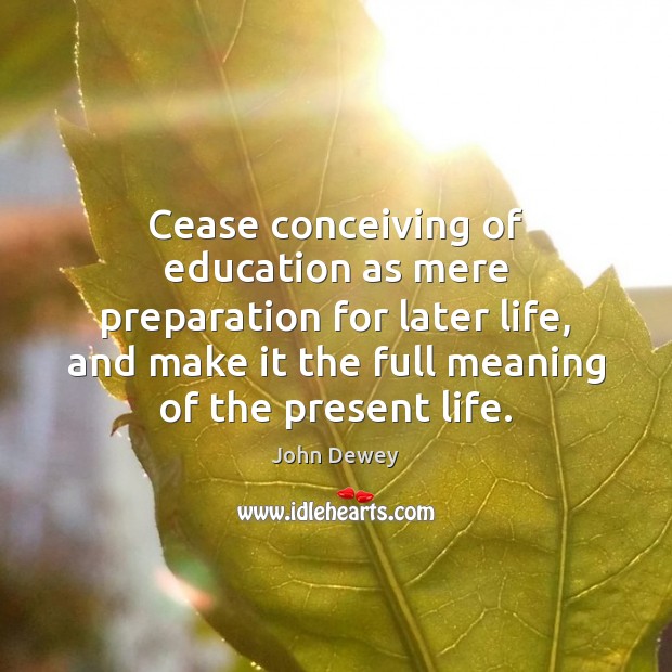 Cease conceiving of education as mere preparation for later life, and make John Dewey Picture Quote