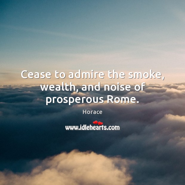 Cease to admire the smoke, wealth, and noise of prosperous Rome. Image