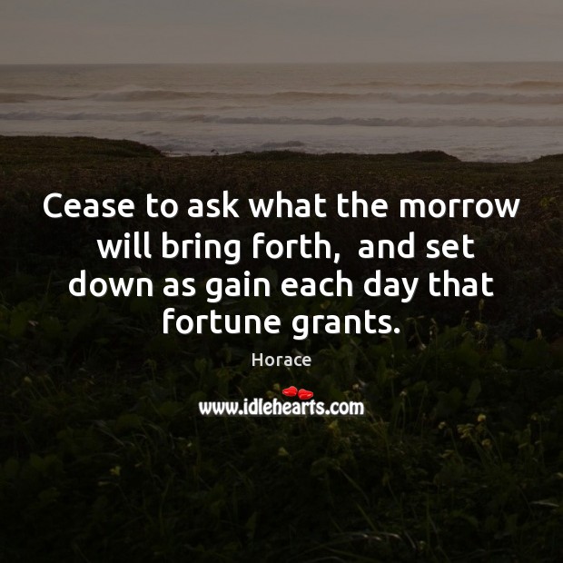 Cease to ask what the morrow  will bring forth,  and set down Horace Picture Quote