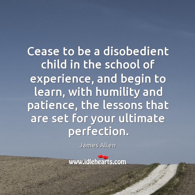 Cease to be a disobedient child in the school of experience, and Humility Quotes Image