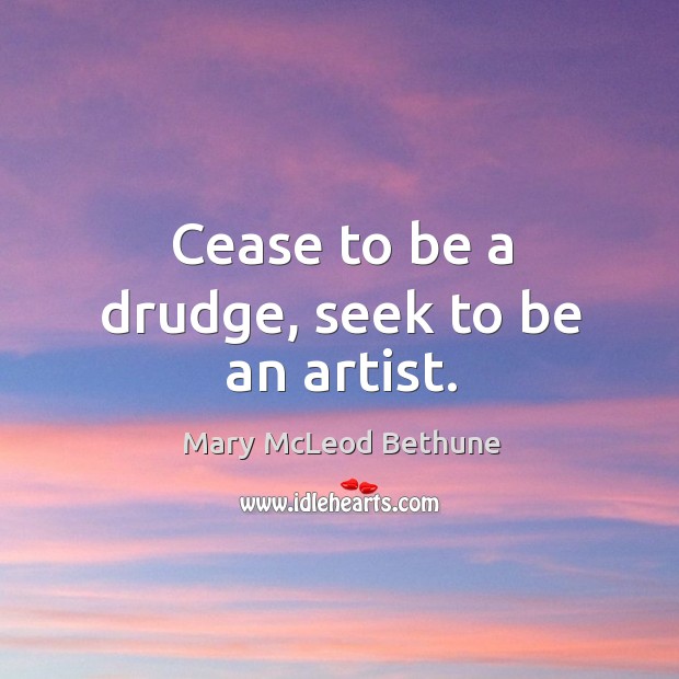 Cease to be a drudge, seek to be an artist. Mary McLeod Bethune Picture Quote
