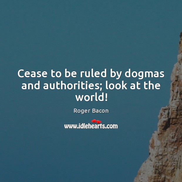 Cease to be ruled by dogmas and authorities; look at the world! Roger Bacon Picture Quote