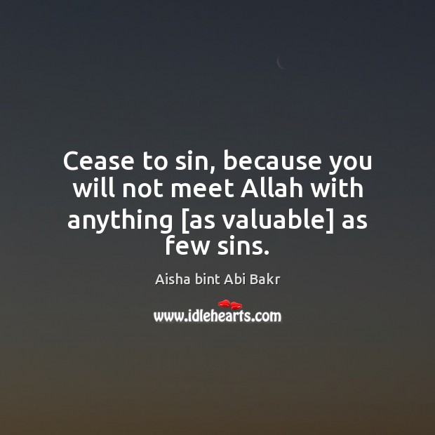 Cease to sin, because you will not meet Allah with anything [as valuable] as few sins. Aisha bint Abi Bakr Picture Quote