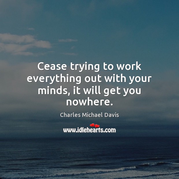 Cease trying to work everything out with your minds, it will get you nowhere. Image