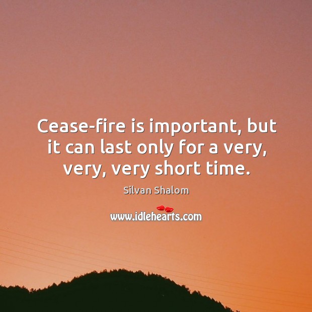 Cease-fire is important, but it can last only for a very, very, very short time. Silvan Shalom Picture Quote