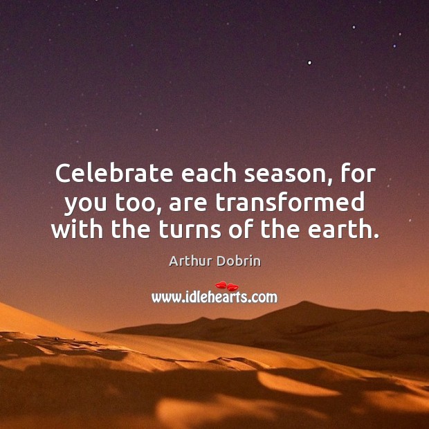 Celebrate each season, for you too, are transformed with the turns of the earth. Arthur Dobrin Picture Quote