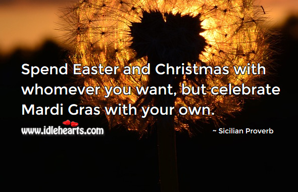 Spend easter and christmas with whomever you want, but celebrate mardi gras with your own. Sicilian Proverbs Image