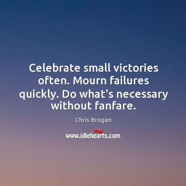 Celebrate small victories often. Mourn failures quickly. Do what’s necessary without fanfare. Image
