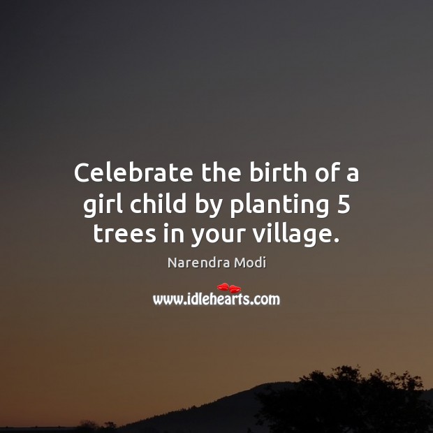 Celebrate the birth of a girl child by planting 5 trees in your village. Narendra Modi Picture Quote