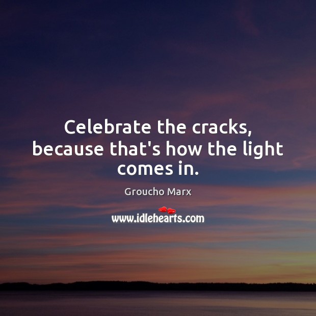 Celebrate the cracks, because that’s how the light comes in. Groucho Marx Picture Quote