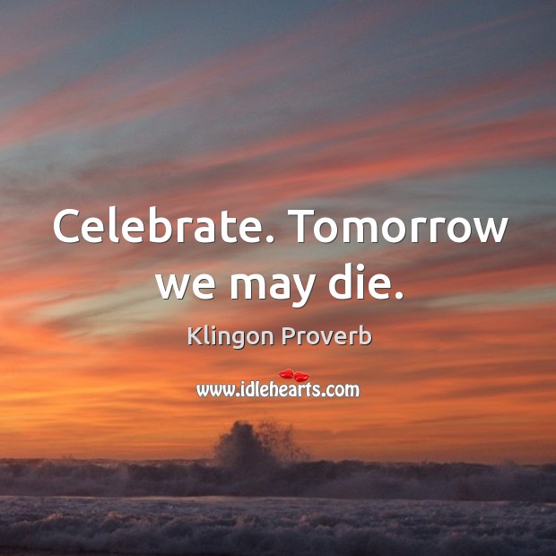 Celebrate. Tomorrow we may die. Klingon Proverbs Image