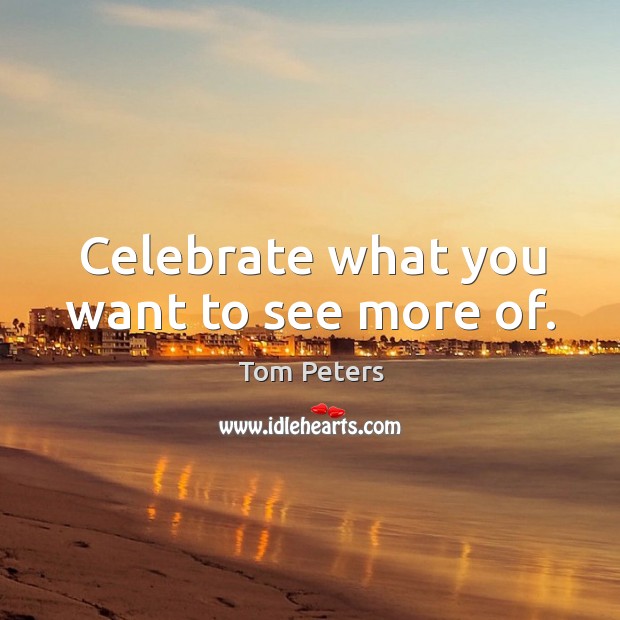 Celebrate what you want to see more of. Tom Peters Picture Quote