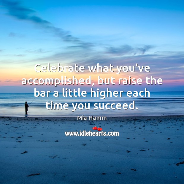 Celebrate what you’ve accomplished, but raise the bar a little higher each Image