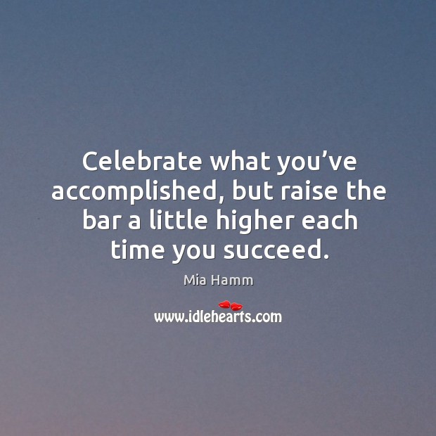 Celebrate what you’ve accomplished, but raise the bar a little higher each time you succeed. Mia Hamm Picture Quote