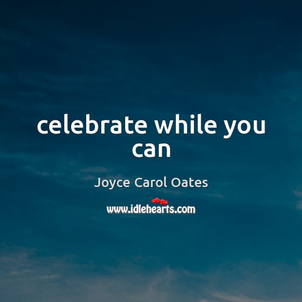 Celebrate while you can Celebrate Quotes Image