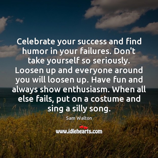 Celebrate your success and find humor in your failures. Don’t take yourself 