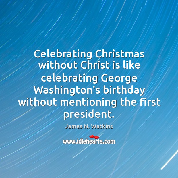 Celebrating Christmas without Christ is like celebrating George Washington’s birthday without mentioning James N. Watkins Picture Quote