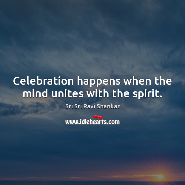 Celebration happens when the mind unites with the spirit. Sri Sri Ravi Shankar Picture Quote