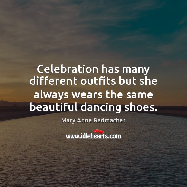Celebration has many different outfits but she always wears the same beautiful Mary Anne Radmacher Picture Quote