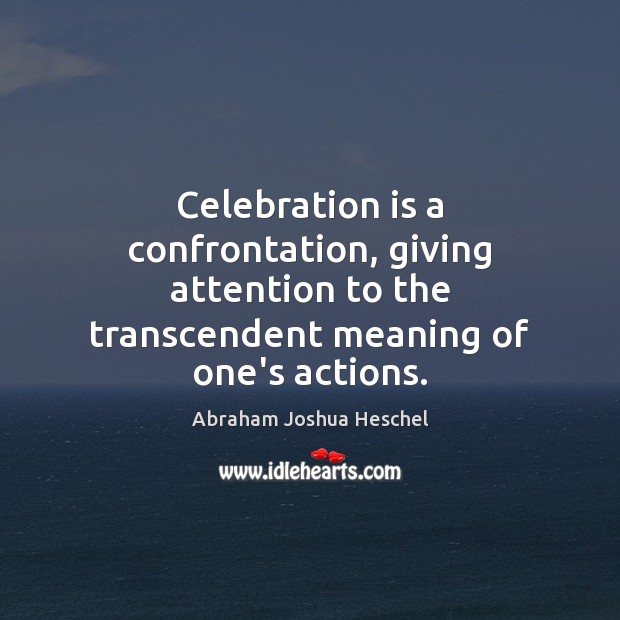 Celebration is a confrontation, giving attention to the transcendent meaning of one’s Abraham Joshua Heschel Picture Quote