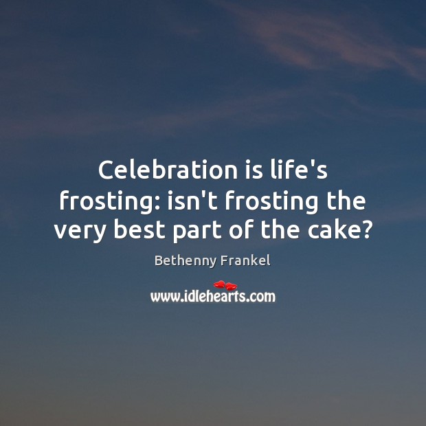 Celebration is life’s frosting: isn’t frosting the very best part of the cake? Bethenny Frankel Picture Quote