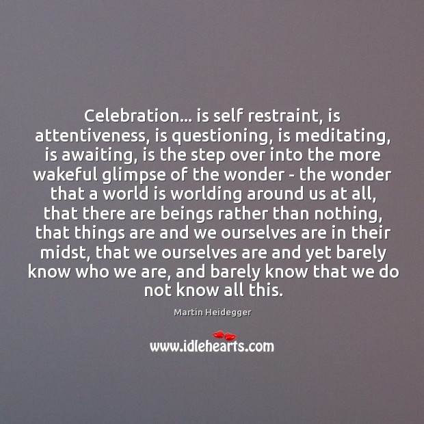 Celebration… is self restraint, is attentiveness, is questioning, is meditating, is awaiting, Martin Heidegger Picture Quote