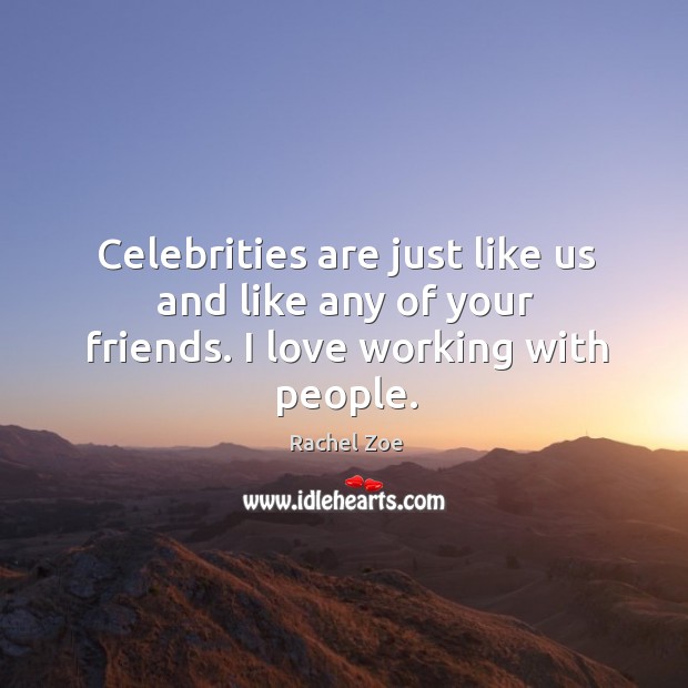 Celebrities are just like us and like any of your friends. I love working with people. Rachel Zoe Picture Quote