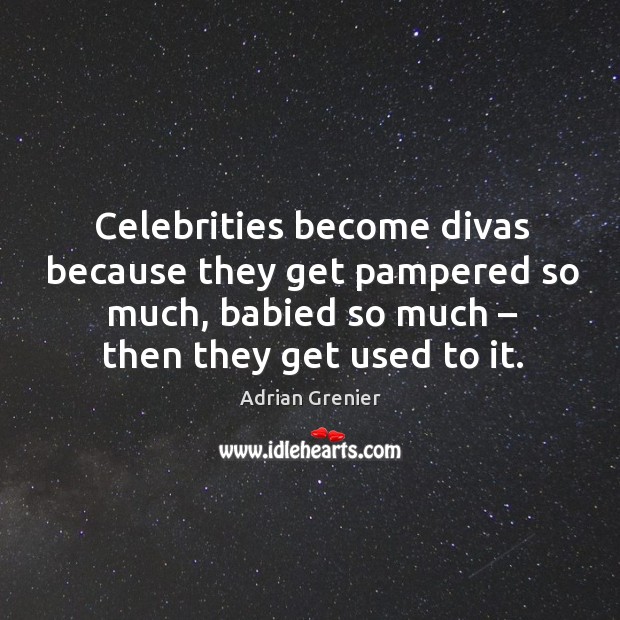 Celebrities become divas because they get pampered so much, babied so much – then they get used to it. Image