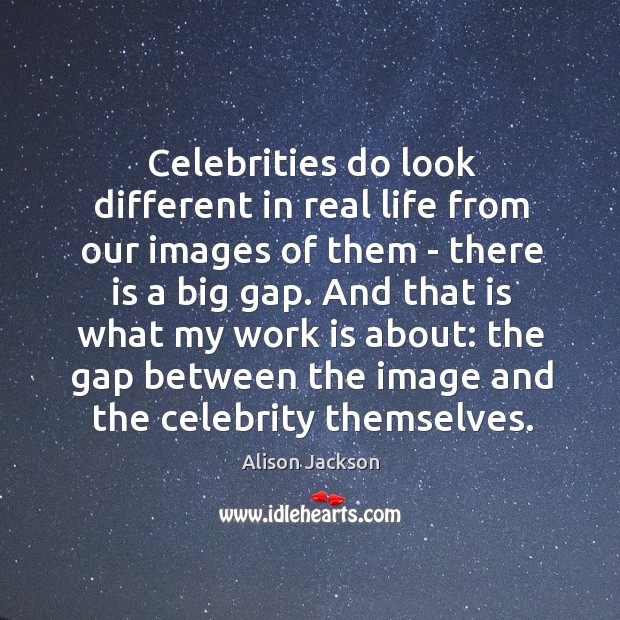 Celebrities do look different in real life from our images of them Alison Jackson Picture Quote