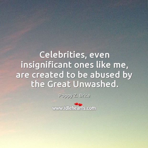 Celebrities, even insignificant ones like me, are created to be abused by the great unwashed. Poppy Z. Brite Picture Quote