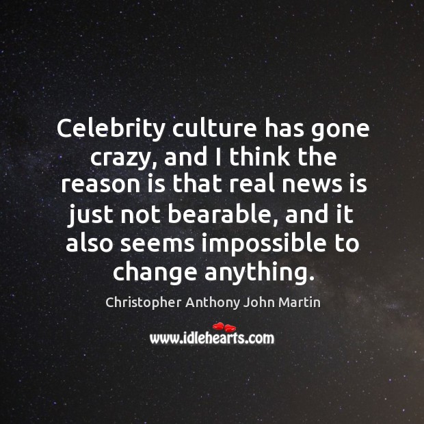 Celebrity culture has gone crazy, and I think the reason is that real news is just not bearable Christopher Anthony John Martin Picture Quote